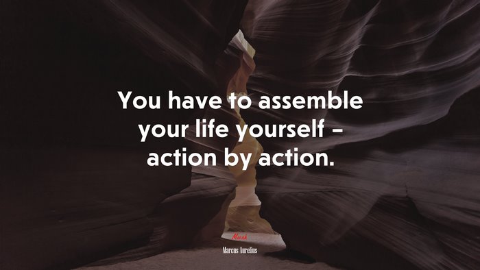 You have to assemble your life yourself – action by action. | Marcus Aurelius quote