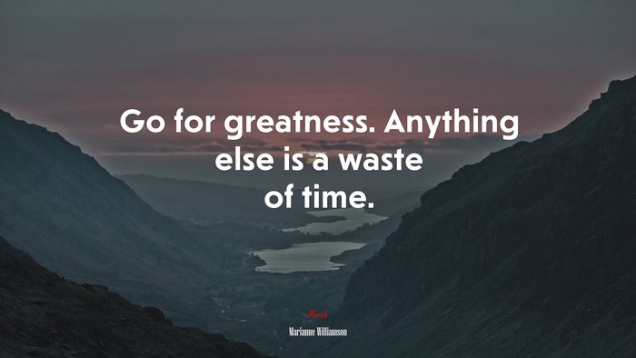 Go for greatness. Anything else is a waste of time. | Marianne Williamson quote