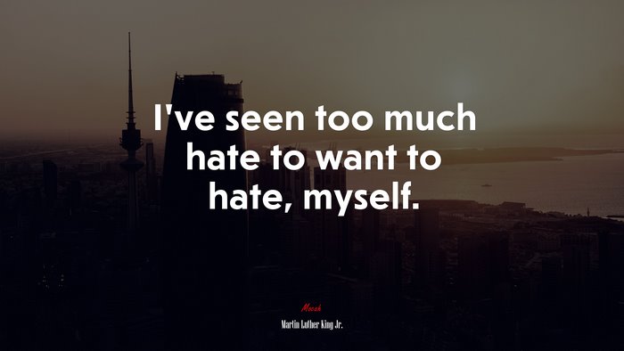 I’ve seen too much hate to want to hate, myself. | Martin Luther King Jr. quote