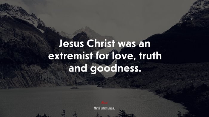 Jesus Christ was an extremist for love, truth and goodness. | Martin Luther King Jr. quote