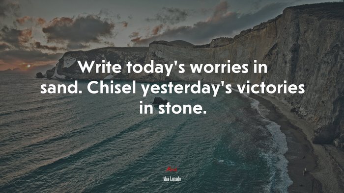 Write today’s worries in sand. Chisel yesterday’s victories in stone. | Max Lucado quote