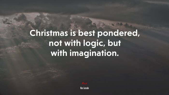 Christmas is best pondered, not with logic, but with imagination. | Max Lucado quote