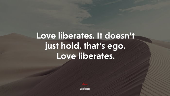 Love liberates. It doesn’t just hold, that’s ego. Love liberates. | Maya Angelou quote