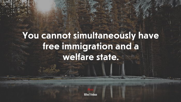You cannot simultaneously have free immigration and a welfare state. | Milton Friedman quote