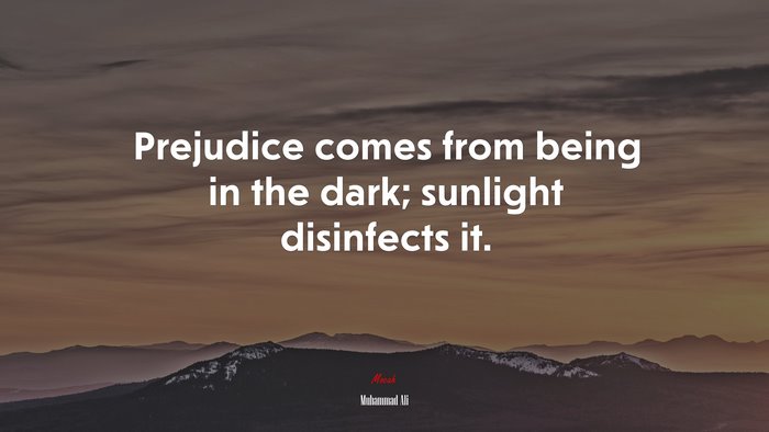Prejudice comes from being in the dark; sunlight disinfects it. | Muhammad Ali quote