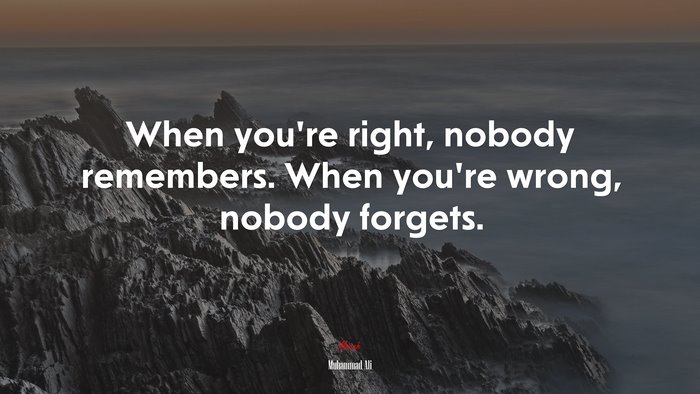 When you’re right, nobody remembers. When you’re wrong, nobody forgets. | Muhammad Ali quote