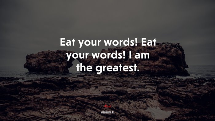 Eat your words! Eat your words! I am the greatest. | Muhammad Ali quote