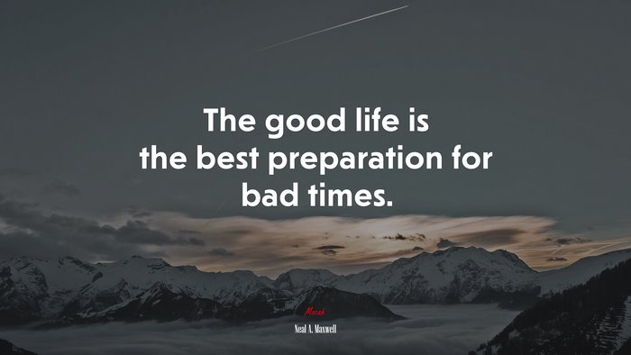 The good life is the best preparation for bad times. | Neal A. Maxwell quote