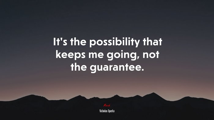 It’s the possibility that keeps me going, not the guarantee. | Nicholas Sparks quote
