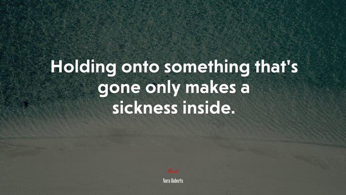 Holding onto something that’s gone only makes a sickness inside. | Nora Roberts quote