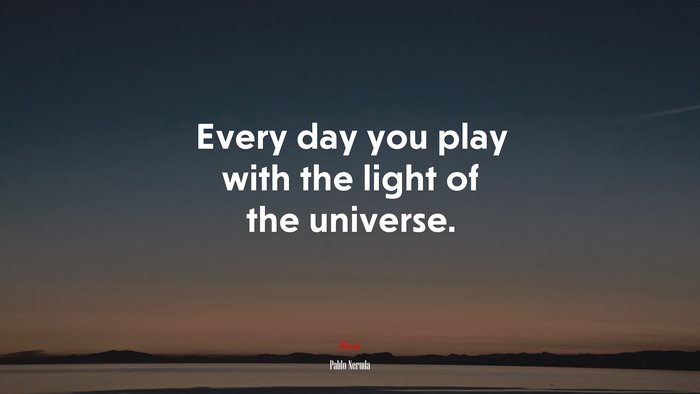 Every day you play with the light of the universe. | Pablo Neruda quote
