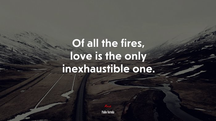 Of all the fires, love is the only inexhaustible one. | Pablo Neruda quote
