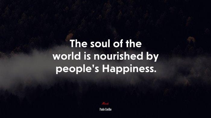 The soul of the world is nourished by people’s Happiness. | Paulo Coelho quote
