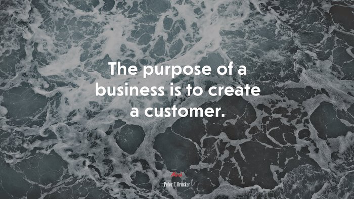 The purpose of a business is to create a customer. | Peter F. Drucker quote