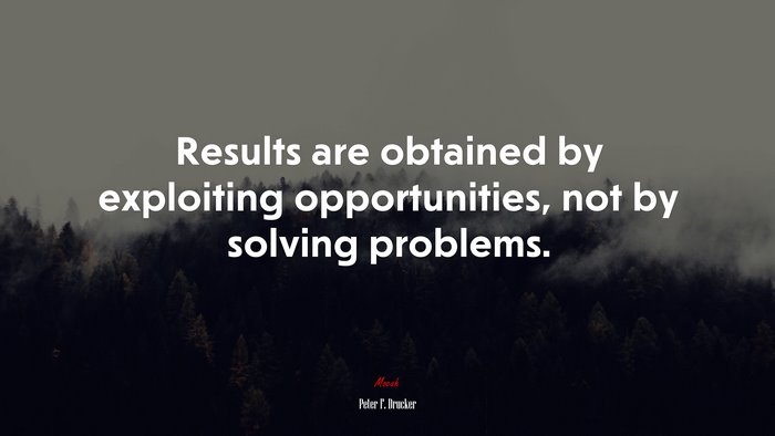 Results are obtained by exploiting opportunities, not by solving problems. | Peter F. Drucker quote