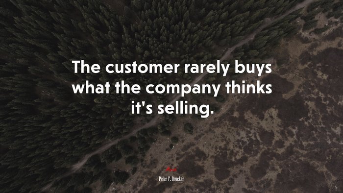The customer rarely buys what the company thinks it’s selling. | Peter F. Drucker quote