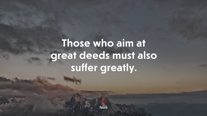 Those who aim at great deeds must also suffer greatly. | Plutarch quote