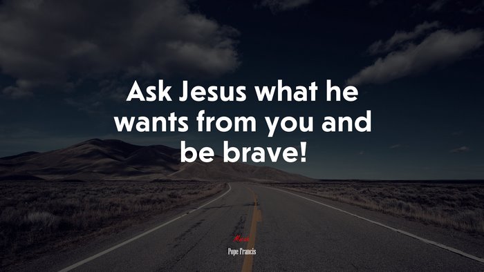 Ask Jesus what he wants from you and be brave! | Pope Francis quote
