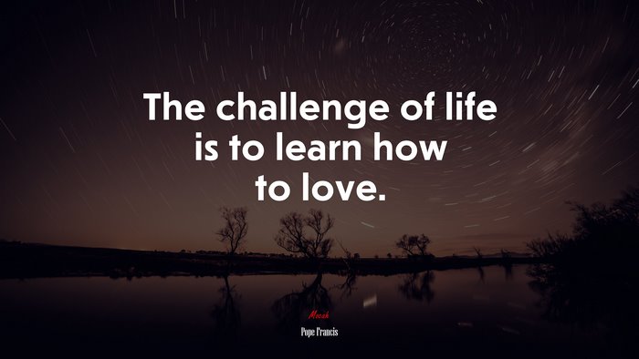 The challenge of life is to learn how to love. | Pope Francis quote