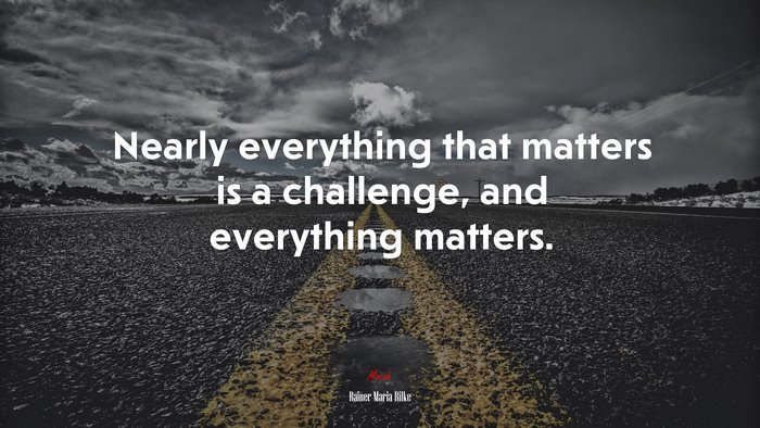 Nearly everything that matters is a challenge, and everything matters. | Rainer Maria Rilke quote