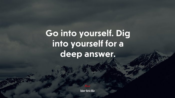 Go into yourself. Dig into yourself for a deep answer. | Rainer Maria Rilke quote
