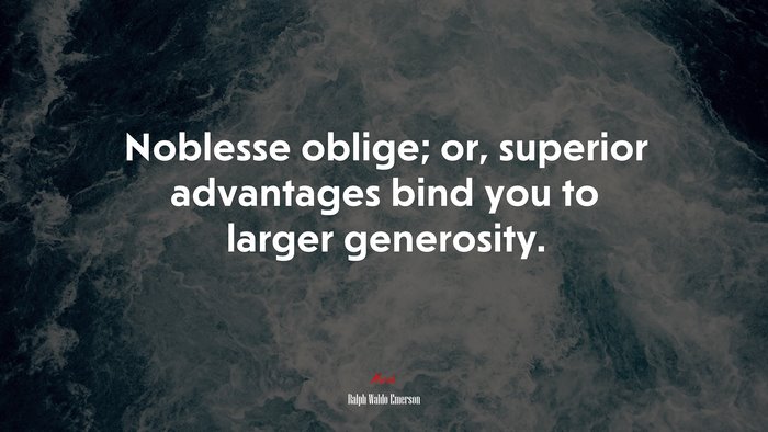 Noblesse oblige; or, superior advantages bind you to larger generosity. | Ralph Waldo Emerson quote