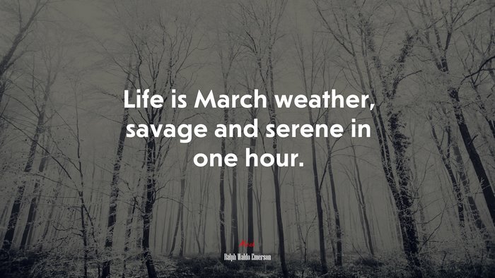 Life is March weather, savage and serene in one hour. | Ralph Waldo Emerson quote