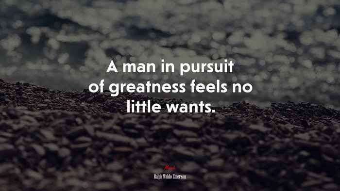 A man in pursuit of greatness feels no little wants. | Ralph Waldo Emerson quote
