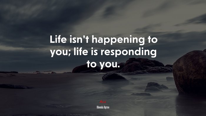 Life isn’t happening to you; life is responding to you. | Rhonda Byrne quote