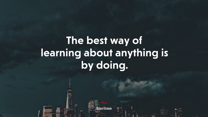 The best way of learning about anything is by doing. | Richard Branson quote