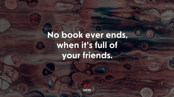 No book ever ends, when it’s full of your friends. | Roald Dahl quote