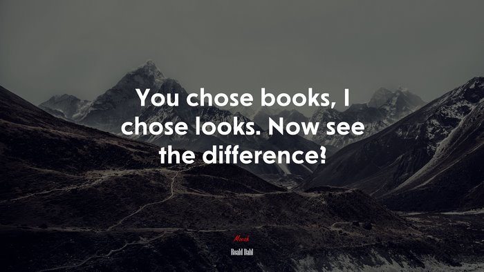 You chose books, I chose looks. Now see the difference? | Roald Dahl quote