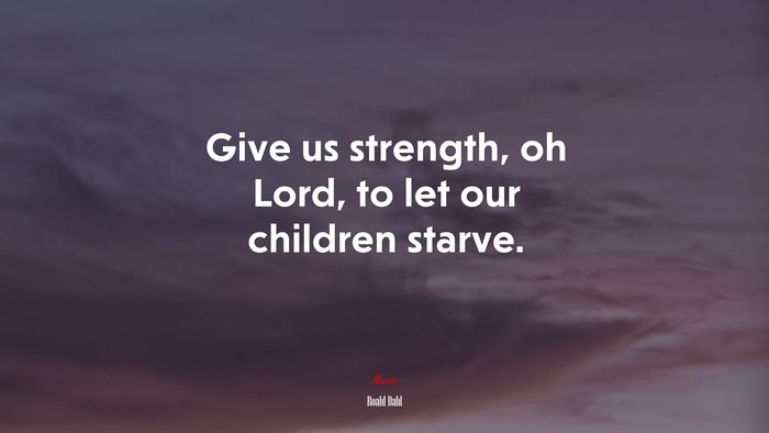 Give us strength, oh Lord, to let our children starve. | Roald Dahl quote