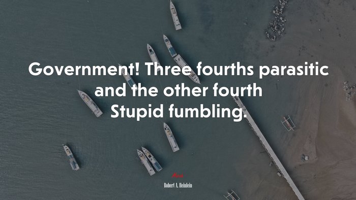 Government! Three fourths parasitic and the other fourth Stupid fumbling. | Robert A. Heinlein quote