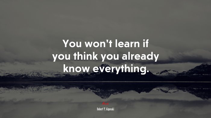 You won’t learn if you think you already know everything. | Robert T. Kiyosaki quote