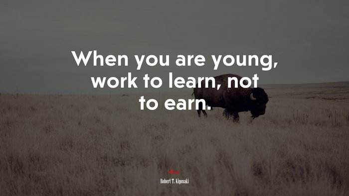 When you are young, work to learn, not to earn. | Robert T. Kiyosaki quote