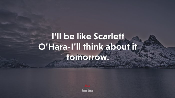 I’ll be like Scarlett O’Hara-I’ll think about it tomorrow. | Ronald Reagan quote