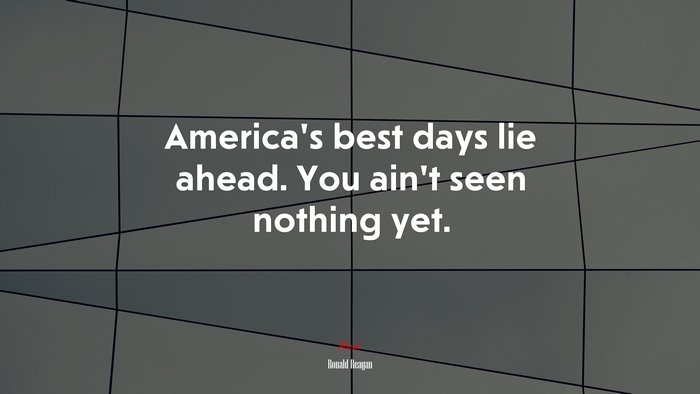 America’s best days lie ahead. You ain’t seen nothing yet. | Ronald Reagan quote
