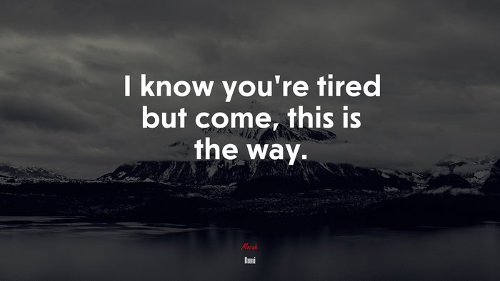 I know you’re tired but come, this is the way. | Rumi quote