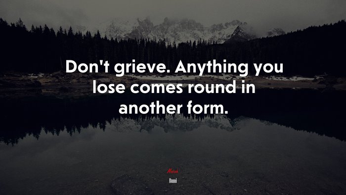 Don’t grieve. Anything you lose comes round in another form. | Rumi quote