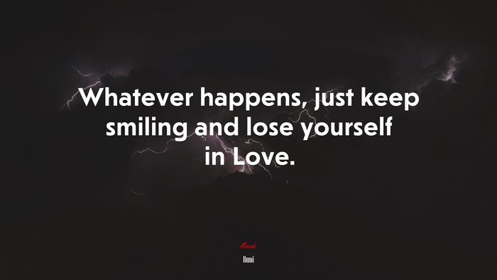 Whatever happens, just keep smiling and lose yourself in Love. | Rumi quote
