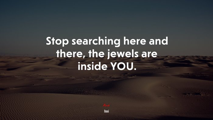 Stop searching here and there, the jewels are inside YOU. | Rumi quote