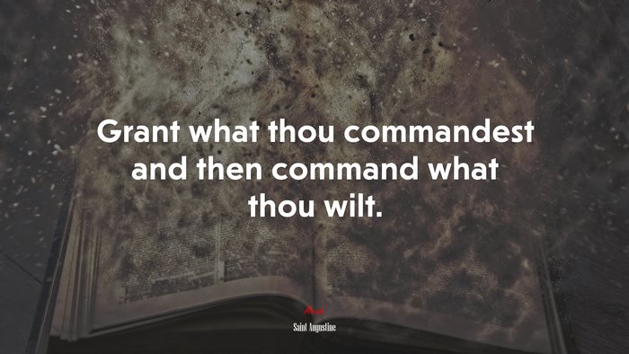 Grant what thou commandest and then command what thou wilt. | Saint Augustine quote