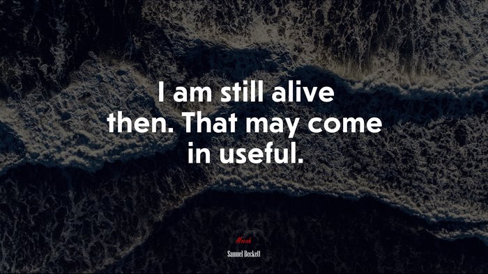I am still alive then. That may come in useful. | Samuel Beckett quote