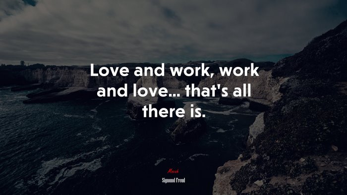 Love and work, work and love... that’s all there is. | Sigmund Freud quote