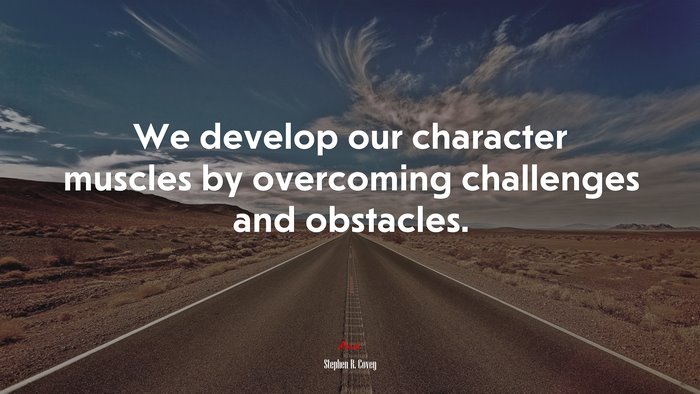 We develop our character muscles by overcoming challenges and obstacles. | Stephen R. Covey quote