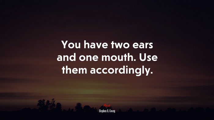 You have two ears and one mouth. Use them accordingly. | Stephen R. Covey quote