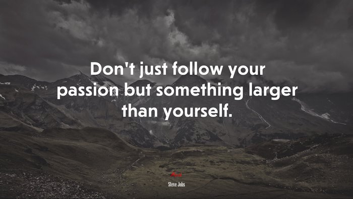 Don’t just follow your passion but something larger than yourself. | Steve Jobs quote