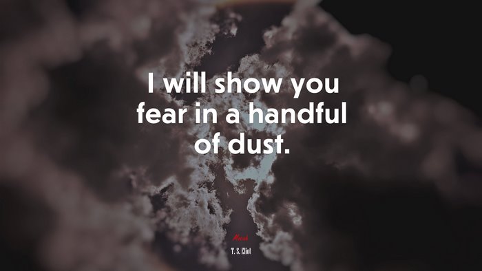 I will show you fear in a handful of dust. | T. S. Eliot quote