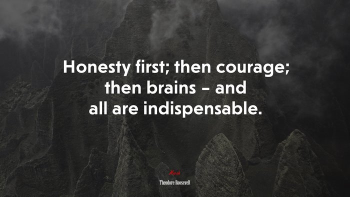 Honesty first; then courage; then brains – and all are indispensable. | Theodore Roosevelt quote